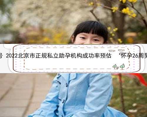 北京代孕QQ号 2022北京市正规私立助孕机构成功率预估 ‘怀孕26周男孩的症状’