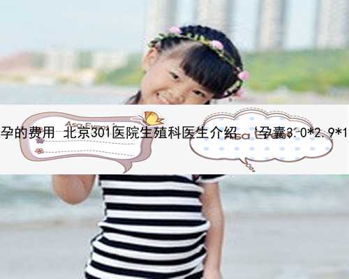 北京二代代孕的费用 北京301医院生殖科医生介绍 ‘孕囊3.0*2.9*1.0是男女’